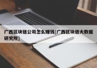 广西区块链公司怎么赚钱[广西区块链大数据研究院]