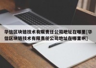 华信区块链技术有限责任公司地址在哪里[华信区块链技术有限责任公司地址在哪里啊]