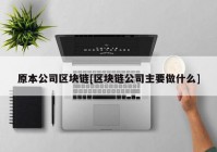 原本公司区块链[区块链公司主要做什么]