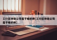 工行区块链公司是干嘛的啊[工行区块链公司是干嘛的啊]