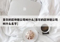 首尔的区块链公司叫什么[首尔的区块链公司叫什么名字]