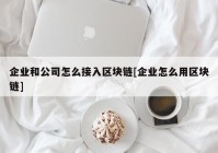 企业和公司怎么接入区块链[企业怎么用区块链]