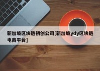 新加坡区块链初创公司[新加坡ydy区块链电商平台]