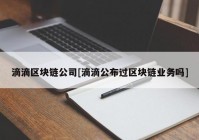 滴滴区块链公司[滴滴公布过区块链业务吗]