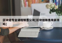 区块链专业课程销售公司[区块链销售有前景吗]