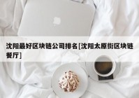 沈阳最好区块链公司排名[沈阳太原街区块链餐厅]