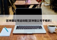 区块链公司运动鞋[区块链公司干嘛的]