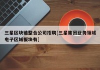 三星区块链整合公司招聘[三星集团业务领域电子区域板块有]