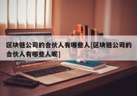 区块链公司的合伙人有哪些人[区块链公司的合伙人有哪些人呢]