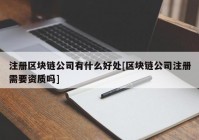 注册区块链公司有什么好处[区块链公司注册需要资质吗]